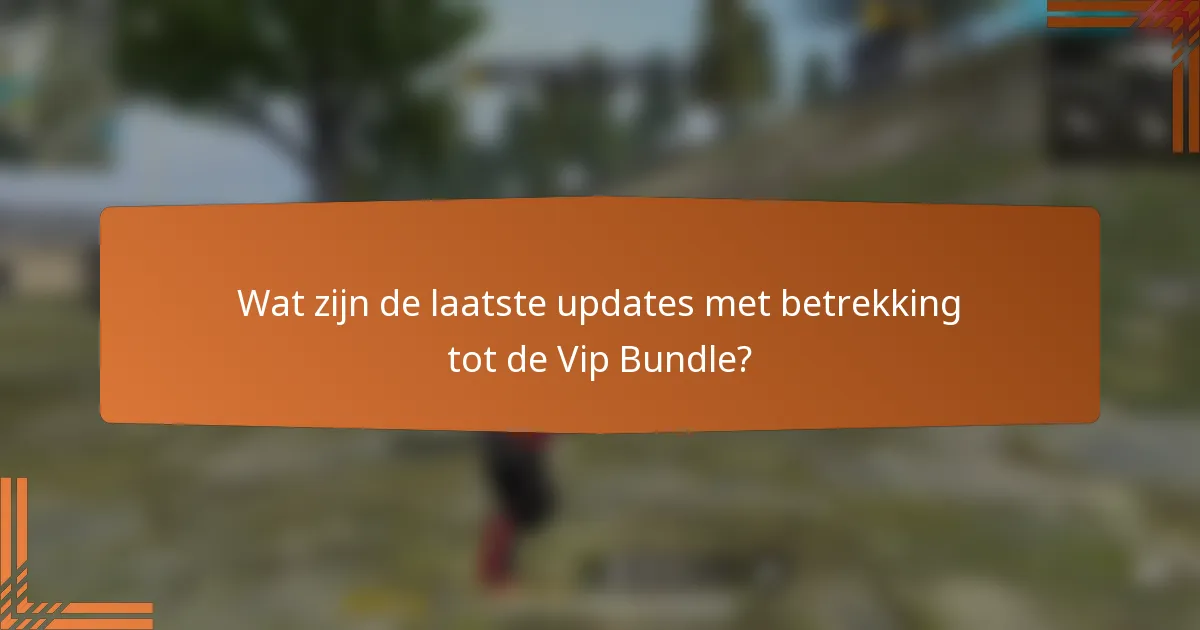 Wat zijn de laatste updates met betrekking tot de Vip Bundle?